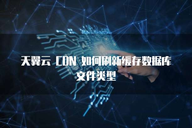 天翼云 CDN 如何刷新缓存数据库文件类型