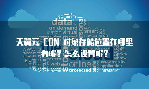 天翼云 CDN 对象存储位置在哪里看呢?怎么设置呢?