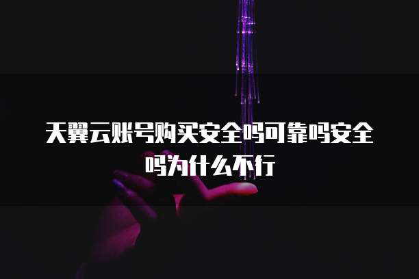 天翼云账号购买安全吗可靠吗安全吗为什么不行