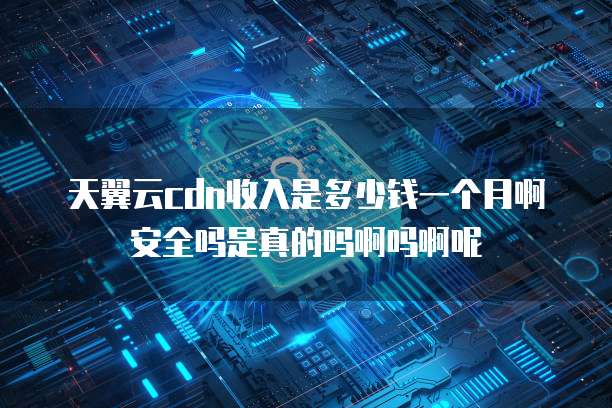 天翼云cdn收入是多少钱一个月啊安全吗是真的吗啊吗啊呢