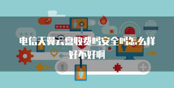 电信天翼云盘收费吗安全吗怎么样好不好啊