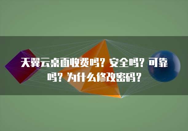 天翼云桌面收费吗？安全吗？可靠吗？为什么修改密码？