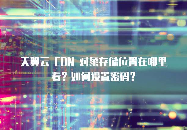 天翼云 CDN 对象存储位置在哪里看？如何设置密码？