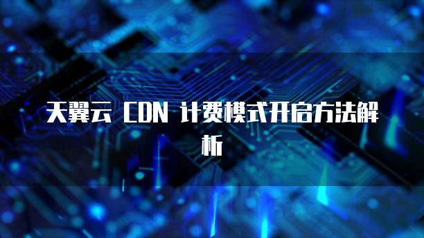 天翼云 CDN 计费模式开启方法解析