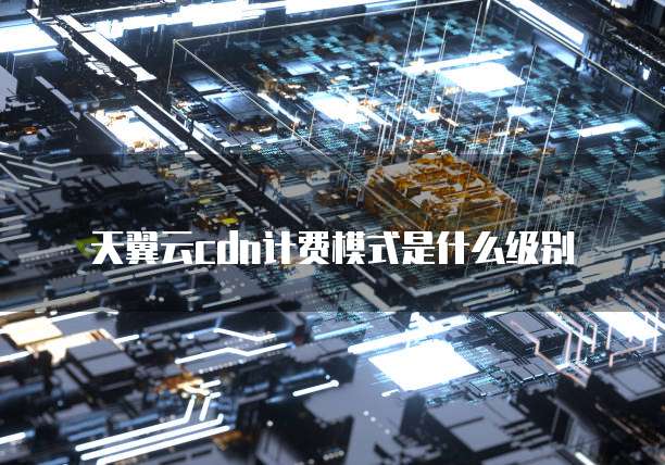 天翼云cdn计费模式是什么级别