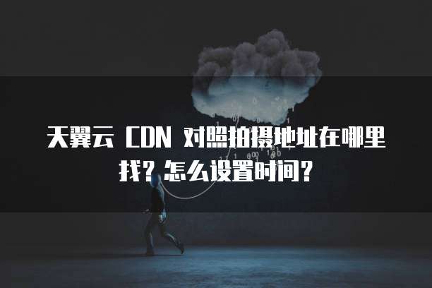 天翼云 CDN 对照拍摄地址在哪里找？怎么设置时间？