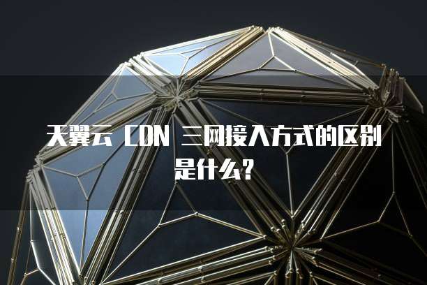 天翼云 CDN 三网接入方式的区别是什么?