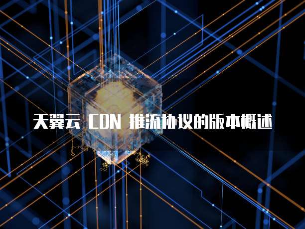 天翼云 CDN 推流协议的版本概述