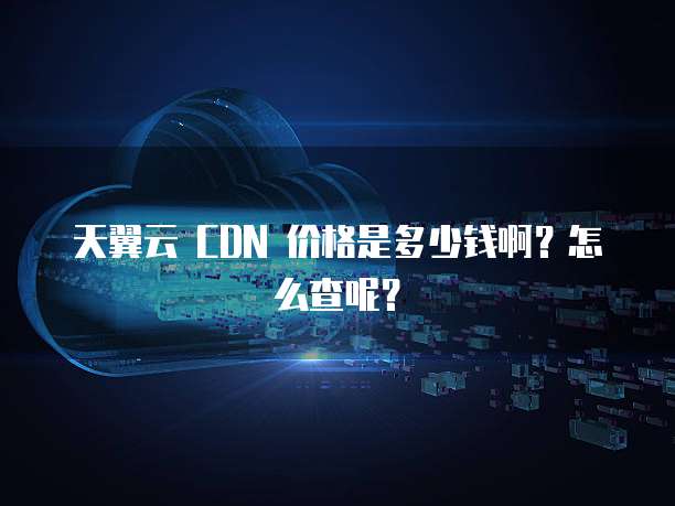 天翼云 CDN 价格是多少钱啊?怎么查呢?