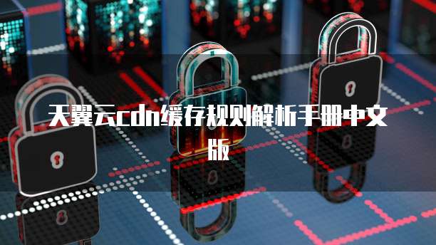 天翼云cdn缓存规则解析手册中文版