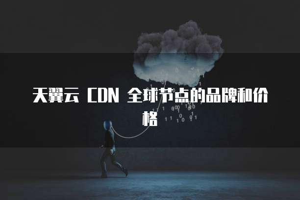 天翼云 CDN 全球节点的品牌和价格