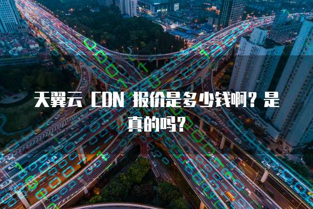 天翼云 CDN 报价是多少钱啊?是真的吗?