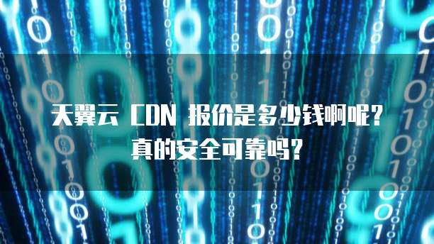 天翼云 CDN 报价是多少钱啊呢?真的安全可靠吗?