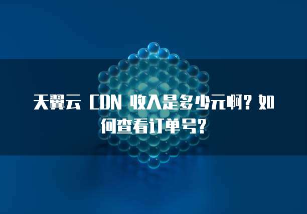 天翼云 CDN 收入是多少元啊？如何查看订单号？