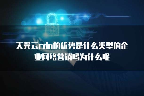 天翼云cdn的优势是什么类型的企业网络营销吗为什么呢