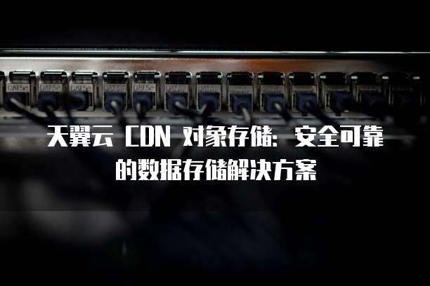天翼云 CDN 对象存储:安全可靠的数据存储解决方案