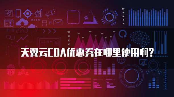天翼云CDA优惠券在哪里使用啊?