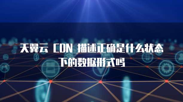 天翼云 CDN 描述正确是什么状态下的数据形式吗