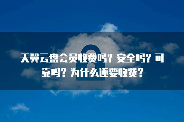 天翼云盘会员收费吗?安全吗?可靠吗?为什么还要收费?
