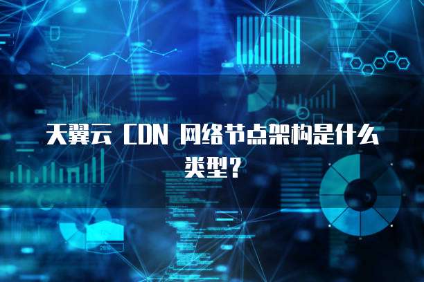 天翼云 CDN 网络节点架构是什么类型?