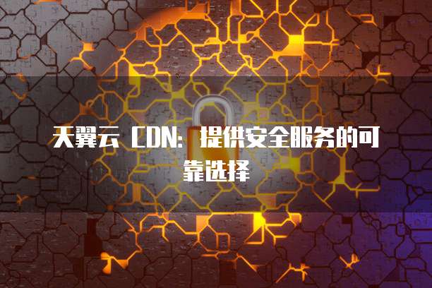 天翼云 CDN:提供安全服务的可靠选择