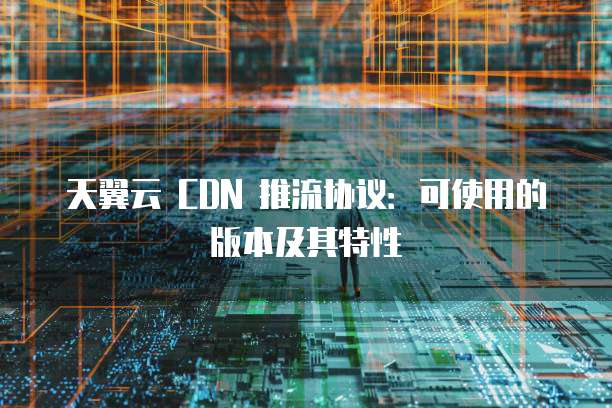 天翼云 CDN 推流协议:可使用的版本及其特性