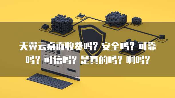 天翼云桌面收费吗?安全吗?可靠吗?可信吗?是真的吗?啊吗?