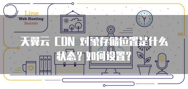 天翼云 CDN 对象存储位置是什么状态?如何设置?