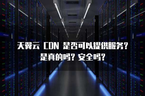 天翼云 CDN 是否可以提供服务?是真的吗?安全吗?