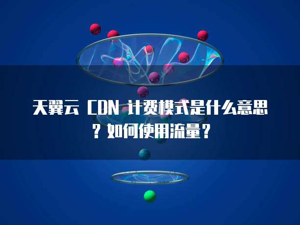 天翼云 CDN 计费模式是什么意思?如何使用流量?
