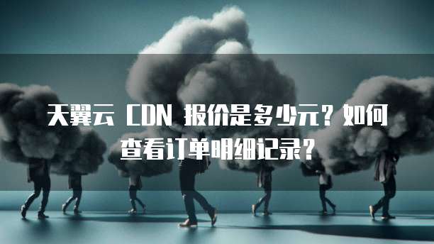天翼云 CDN 报价是多少元?如何查看订单明细记录?