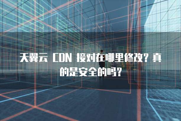 天翼云 CDN 接对在哪里修改？真的是安全的吗？