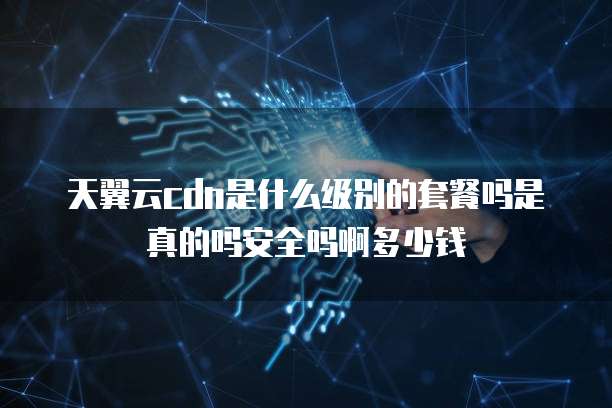 天翼云cdn是什么级别的套餐吗是真的吗安全吗啊多少钱