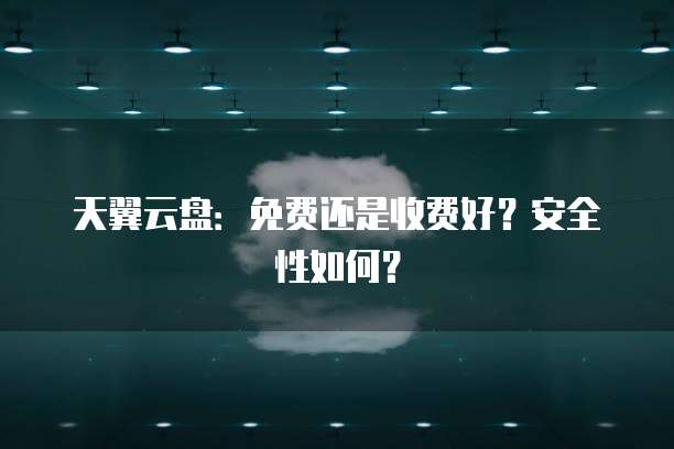 天翼云盘:免费还是收费好?安全性如何?