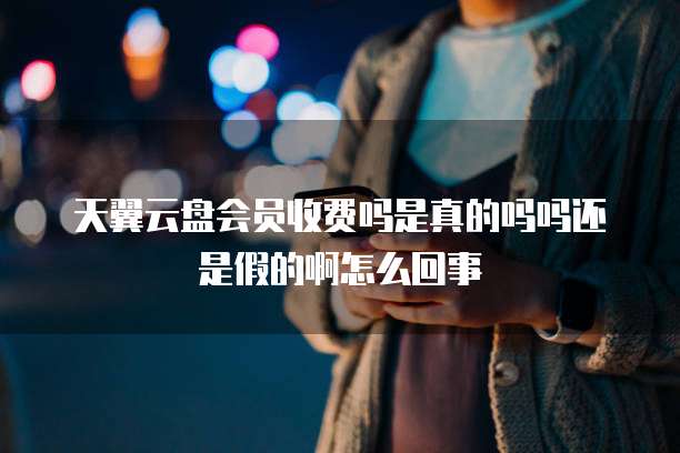 天翼云盘会员收费吗是真的吗吗还是假的啊怎么回事