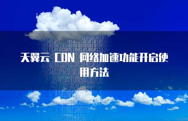 天翼云 CDN 网络加速功能开启使用方法
