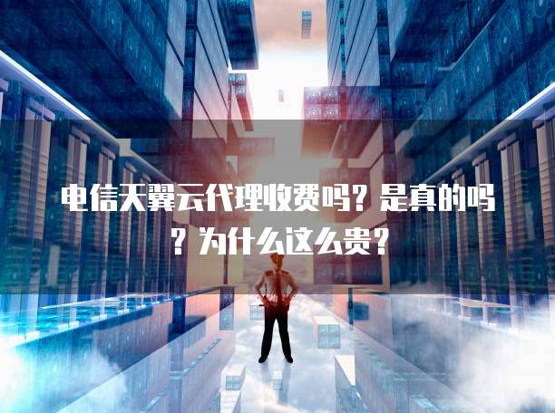 电信天翼云代理收费吗?是真的吗?为什么这么贵?