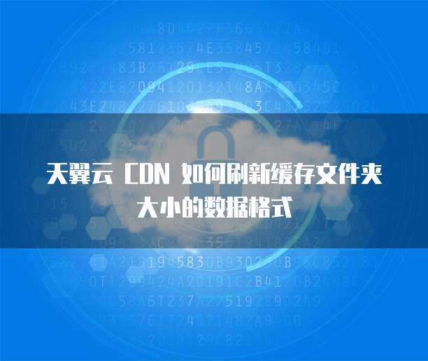 天翼云 CDN 如何刷新缓存文件夹大小的数据格式