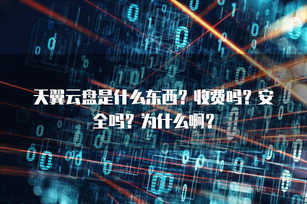 天翼云盘是什么东西?收费吗?安全吗?为什么啊?