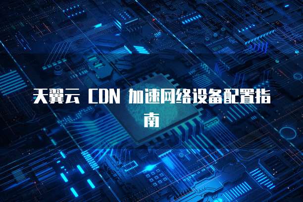 天翼云 CDN 加速网络设备配置指南