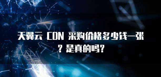 天翼云 CDN 采购价格多少钱一张?是真的吗?