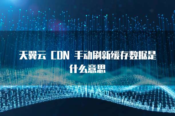 天翼云 CDN 手动刷新缓存数据是什么意思
