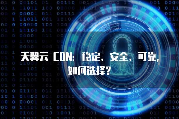 天翼云 CDN:稳定、安全、可靠,如何选择?