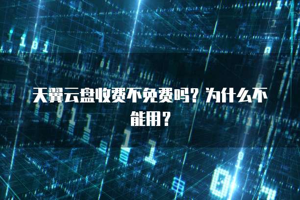 天翼云盘收费不免费吗?为什么不能用?