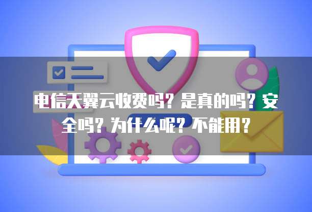 电信天翼云收费吗?是真的吗?安全吗?为什么呢?不能用?