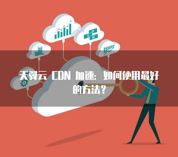 天翼云 CDN 加速：如何使用最好的方法？