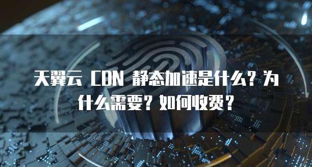 天翼云 CDN 静态加速是什么?为什么需要?如何收费?