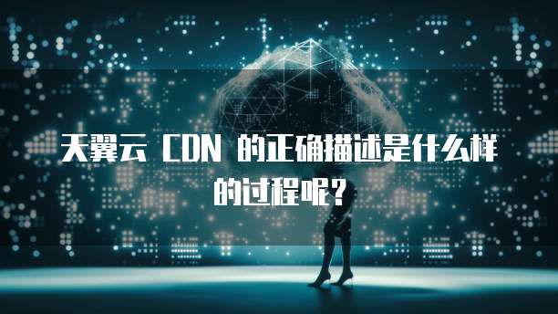 天翼云 CDN 的正确描述是什么样的过程呢?