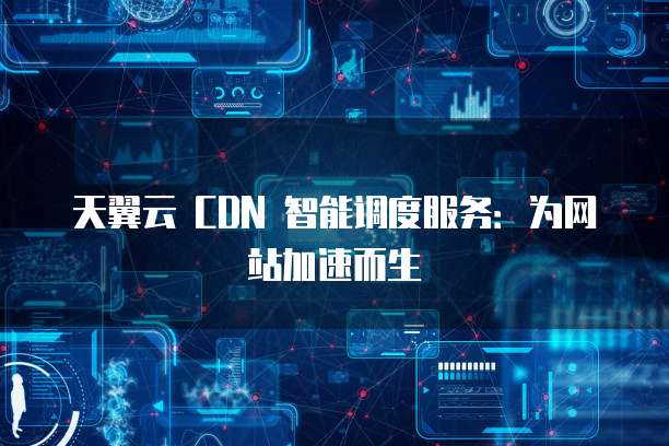 天翼云 CDN 智能调度服务:为网站加速而生