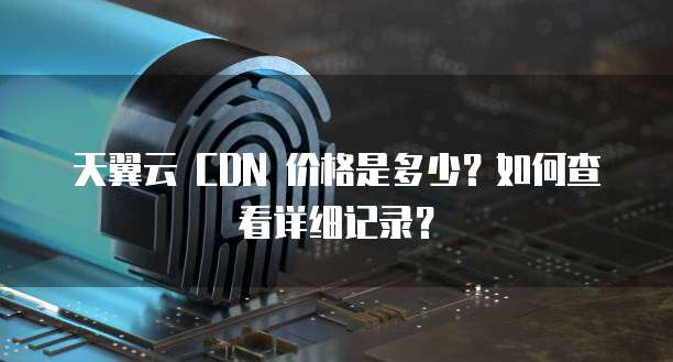 天翼云 CDN 价格是多少?如何查看详细记录?